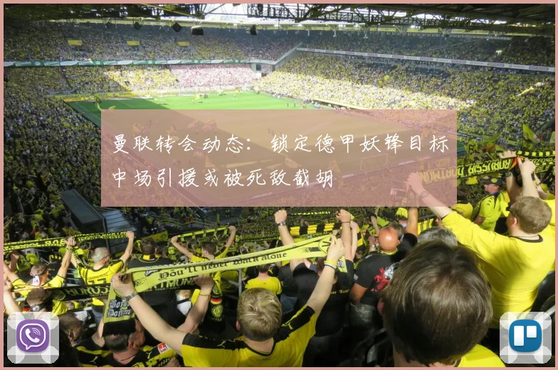 曼联转会动态：锁定德甲妖锋目标中场引援或被死敌截胡