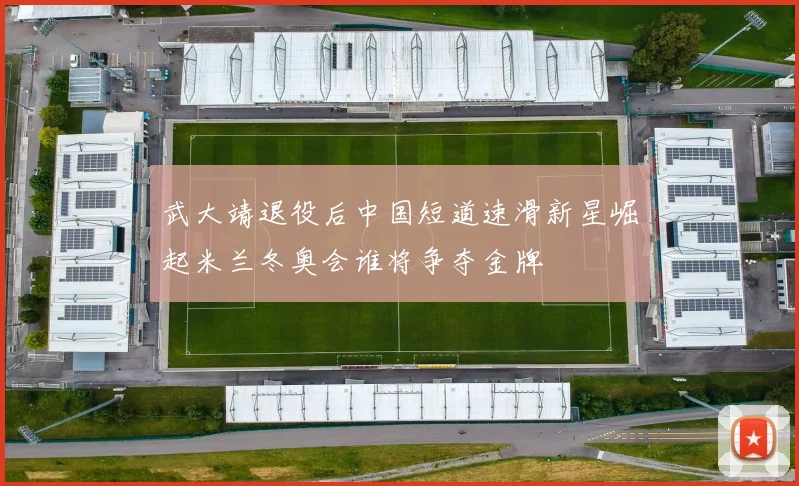 武大靖退役后中国短道速滑新星崛起米兰冬奥会谁将争夺金牌