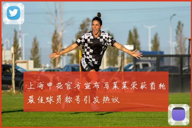 上海申花官方宣布马莱莱荣获首轮最佳球员称号引发热议